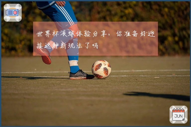 世界杯滚球体验分享，你准备好迎接这种新玩法了吗
