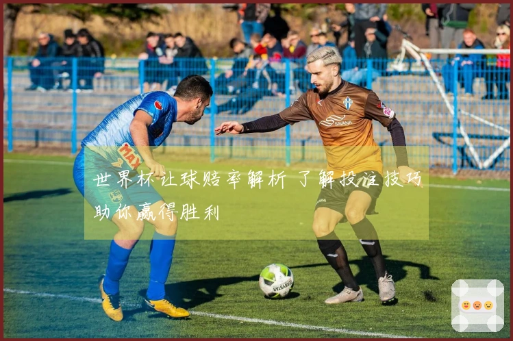 世界杯让球赔率解析 了解投注技巧助你赢得胜利