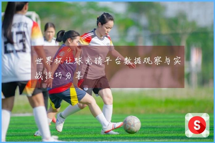 世界杯让球竞猜平台数据观察与实战技巧分享
