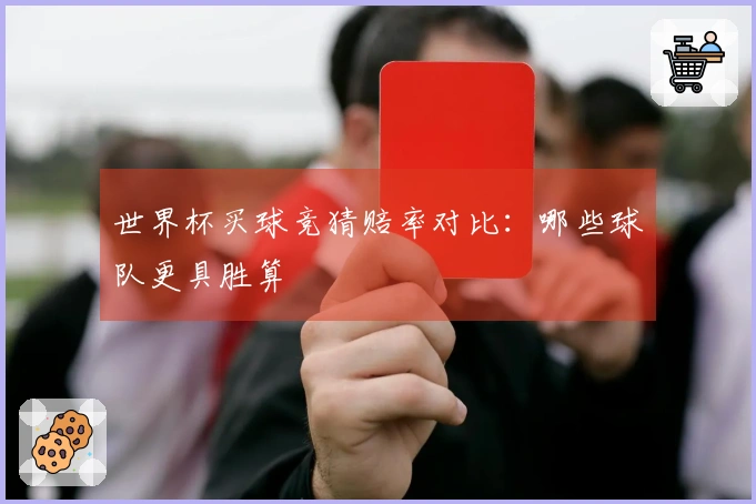 世界杯买球竞猜赔率对比：哪些球队更具胜算