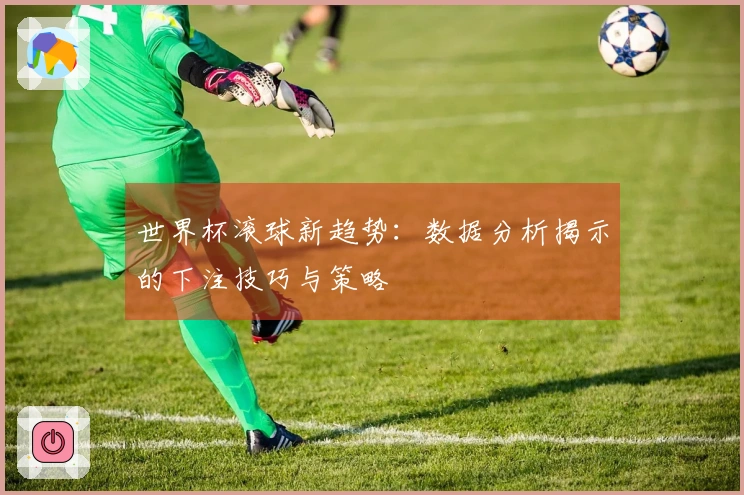 世界杯滚球新趋势：数据分析揭示的下注技巧与策略