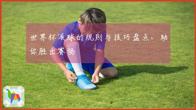 世界杯滚球的规则与技巧盘点，助你胜出赛场