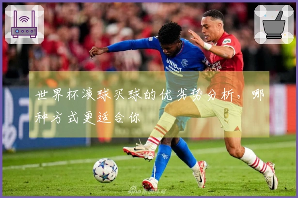 世界杯滚球买球的优劣势分析，哪种方式更适合你