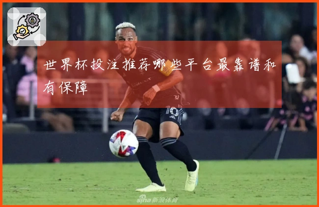 世界杯投注推荐哪些平台最靠谱和有保障