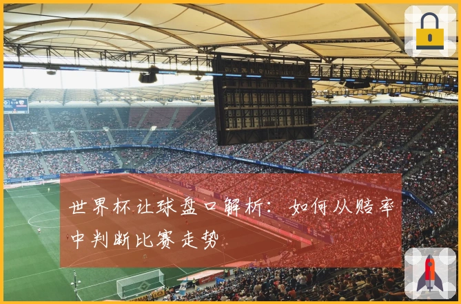世界杯让球盘口解析：如何从赔率中判断比赛走势