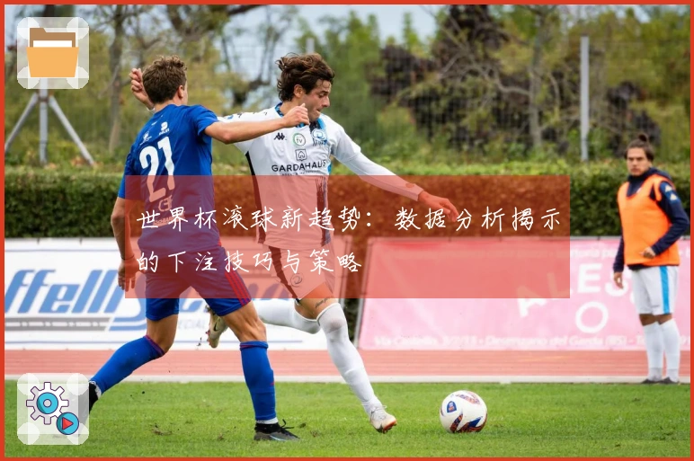 世界杯滚球新趋势：数据分析揭示的下注技巧与策略