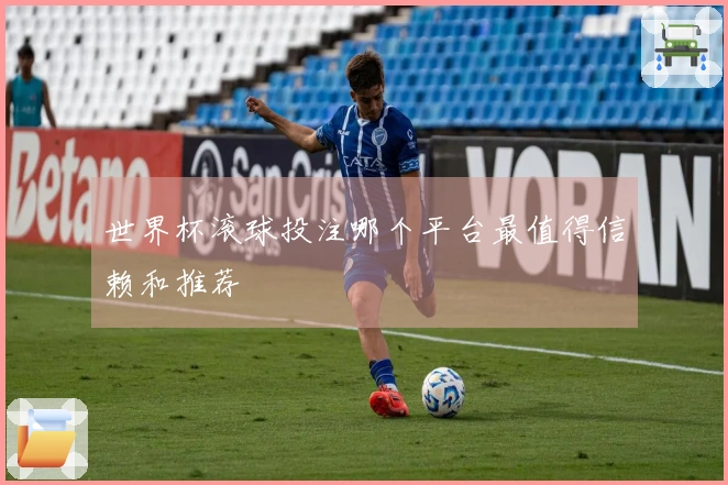 世界杯滚球投注哪个平台最值得信赖和推荐