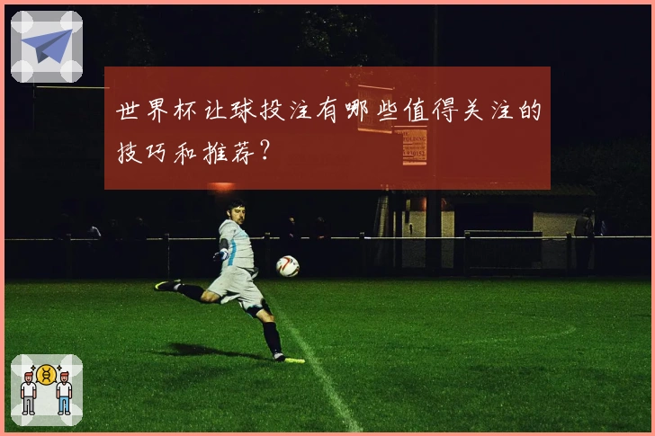 世界杯让球投注有哪些值得关注的技巧和推荐？