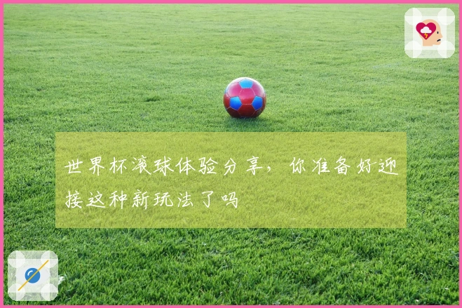 世界杯滚球体验分享，你准备好迎接这种新玩法了吗