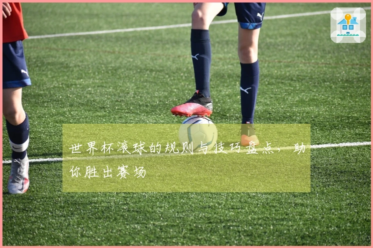 世界杯滚球的规则与技巧盘点，助你胜出赛场