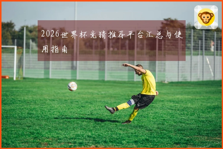 2026世界杯竞猜推荐平台汇总与使用指南