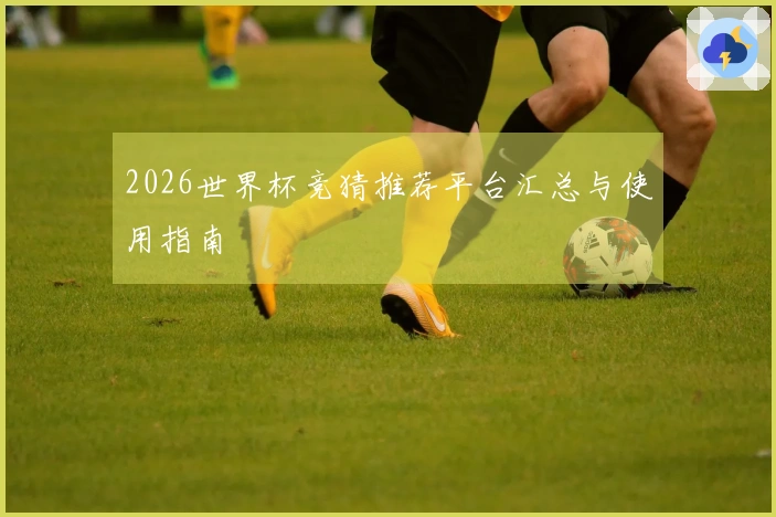 2026世界杯竞猜推荐平台汇总与使用指南