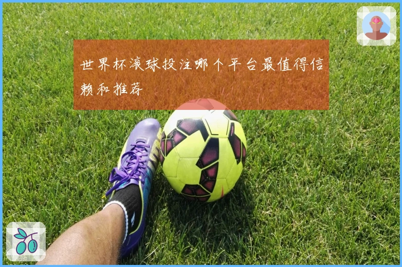 世界杯滚球投注哪个平台最值得信赖和推荐