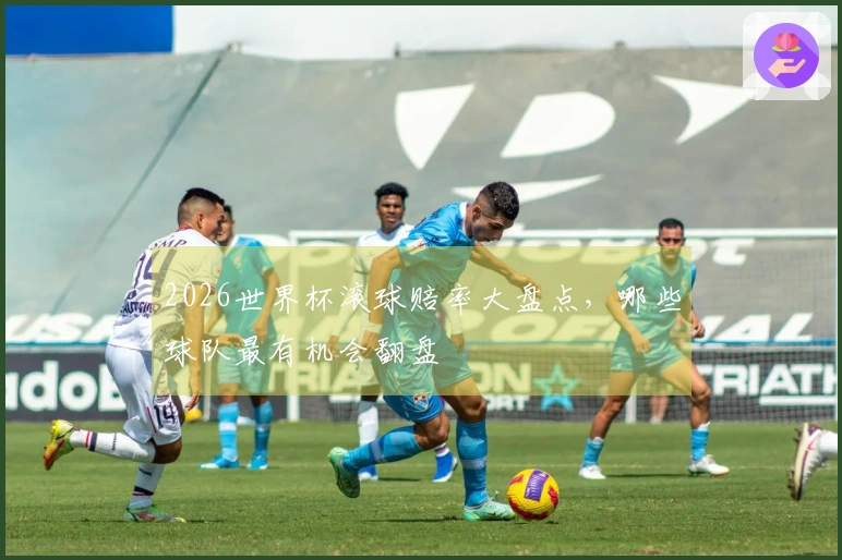 2026世界杯滚球赔率大盘点，哪些球队最有机会翻盘